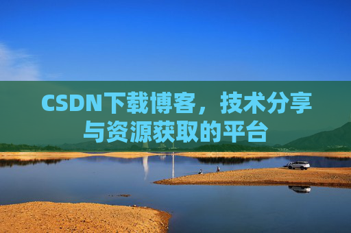 CSDN下载博客，技术分享与资源获取的平台